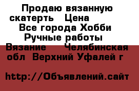 Продаю вязанную скатерть › Цена ­ 3 000 - Все города Хобби. Ручные работы » Вязание   . Челябинская обл.,Верхний Уфалей г.